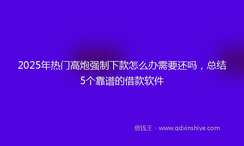 2025年热门高炮强制下款怎么办需要还吗，总结5个靠谱的借款软件