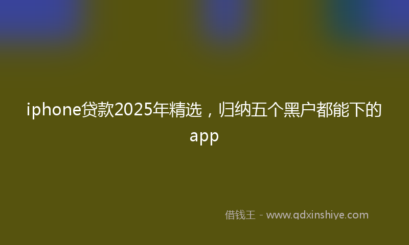 iphone贷款2025年精选，归纳五个黑户都能下的app