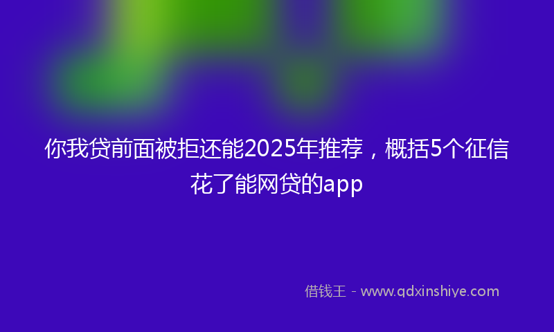 你我贷前面被拒还能2025年推荐，概括5个征信花了能网贷的app
