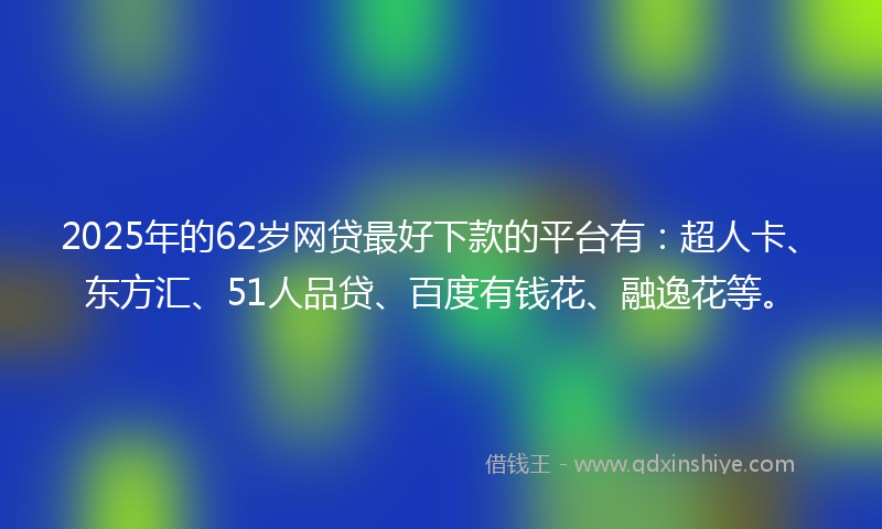2025年的62岁网贷最好下款的平台有：超人卡、东方汇、51人品贷、百度有钱花、融逸花等。