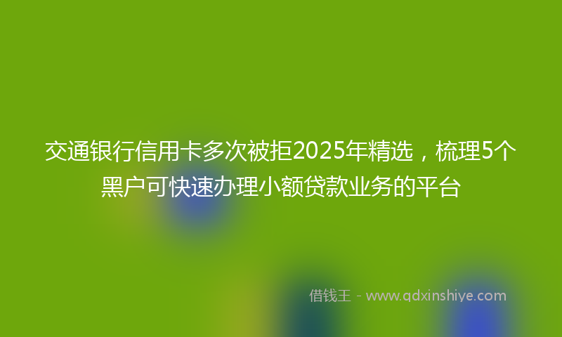 交通银行信用卡多次被拒2025年精选，梳理5个黑户可快速办理小额贷款业务的平台