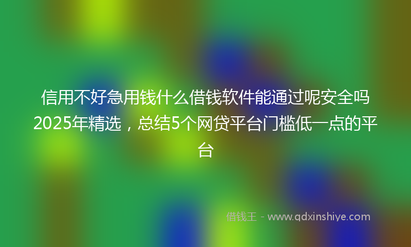 信用不好急用钱什么借钱软件能通过呢安全吗2025年精选，总结5个网贷平台门槛低一点的平台