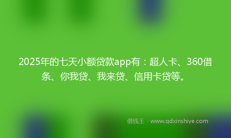 2025年的七天小额贷款app有：超人卡、360借条、你我贷、我来贷、信用卡贷等。