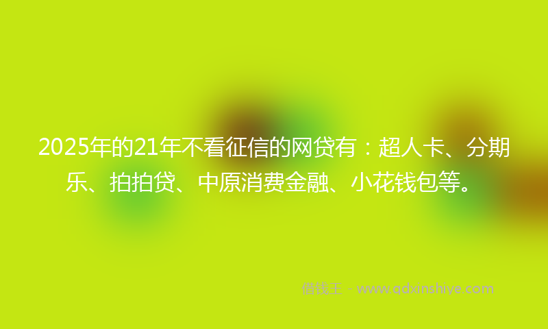 2025年的21年不看征信的网贷有：超人卡、分期乐、拍拍贷、中原消费金融、小花钱包等。