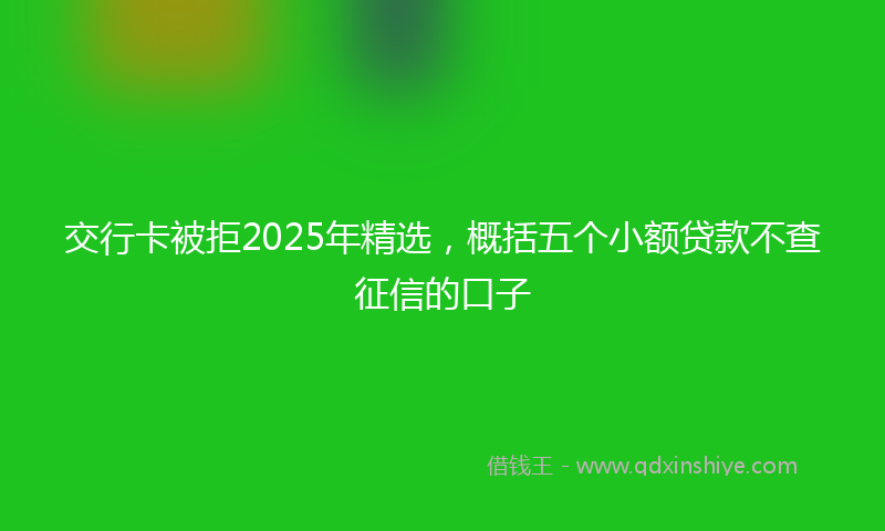 交行卡被拒2025年精选，概括五个小额贷款不查征信的口子