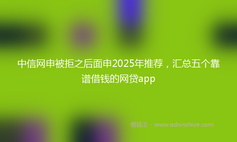 中信网申被拒之后面申2025年推荐，汇总五个靠谱借钱的网贷app