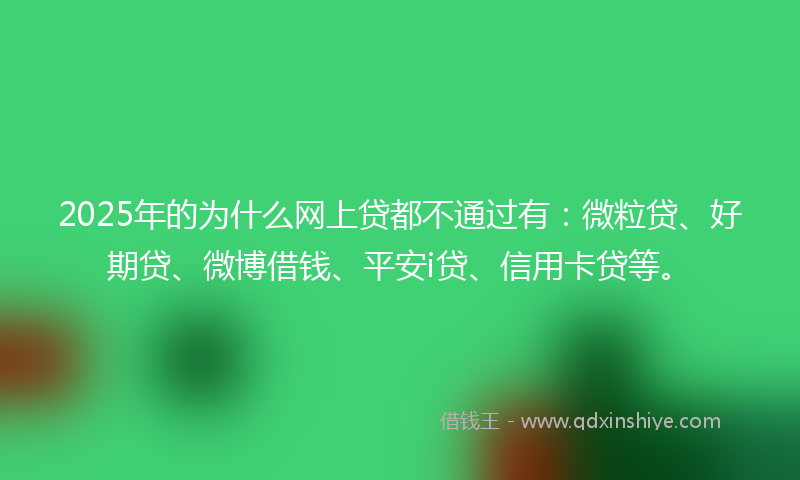 2025年的为什么网上贷都不通过有：微粒贷、好期贷、微博借钱、平安i贷、信用卡贷等。