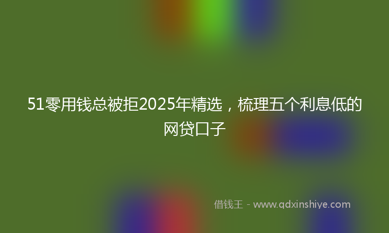 51零用钱总被拒2025年精选，梳理五个利息低的网贷口子