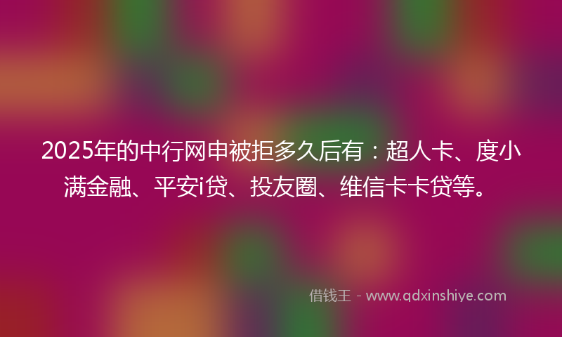 2025年的中行网申被拒多久后有：超人卡、度小满金融、平安i贷、投友圈、维信卡卡贷等。