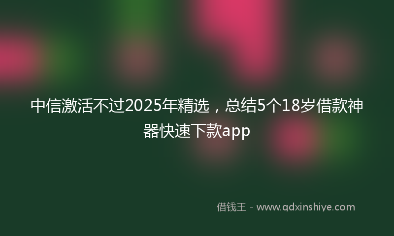 中信激活不过2025年精选，总结5个18岁借款神器快速下款app