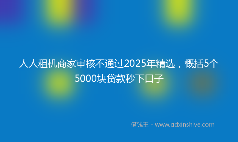 人人租机商家审核不通过2025年精选，概括5个5000块贷款秒下口子