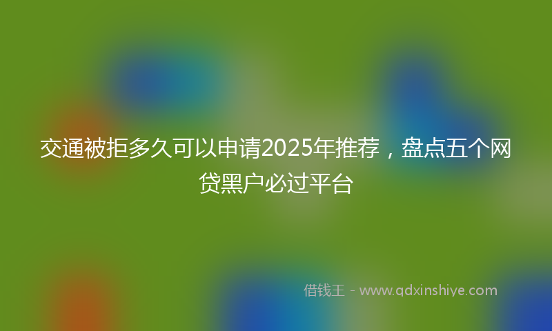 交通被拒多久可以申请2025年推荐，盘点五个网贷黑户必过平台