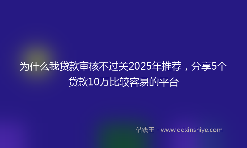 为什么我贷款审核不过关2025年推荐，分享5个贷款10万比较容易的平台