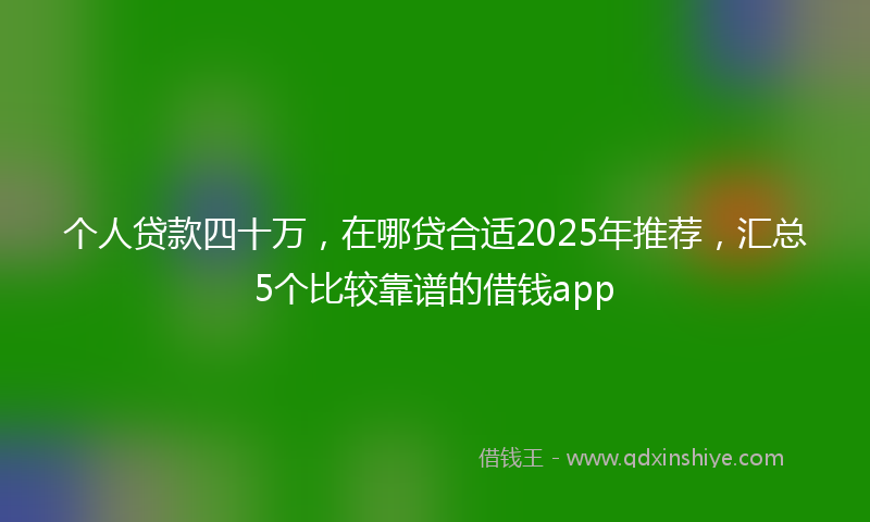 个人贷款四十万，在哪贷合适2025年推荐，汇总5个比较靠谱的借钱app