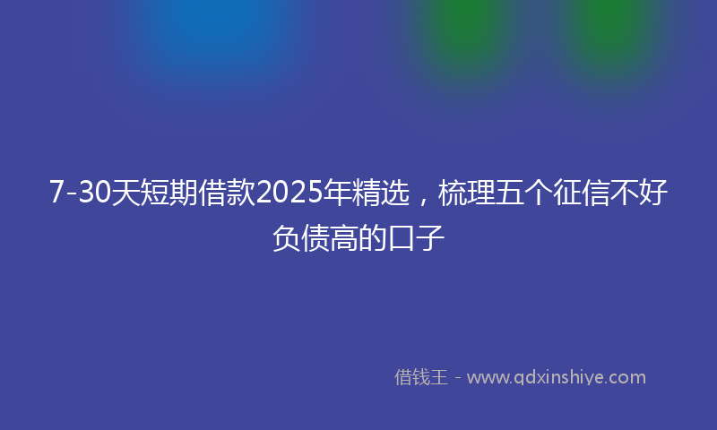 7-30天短期借款2025年精选，梳理五个征信不好负债高的口子