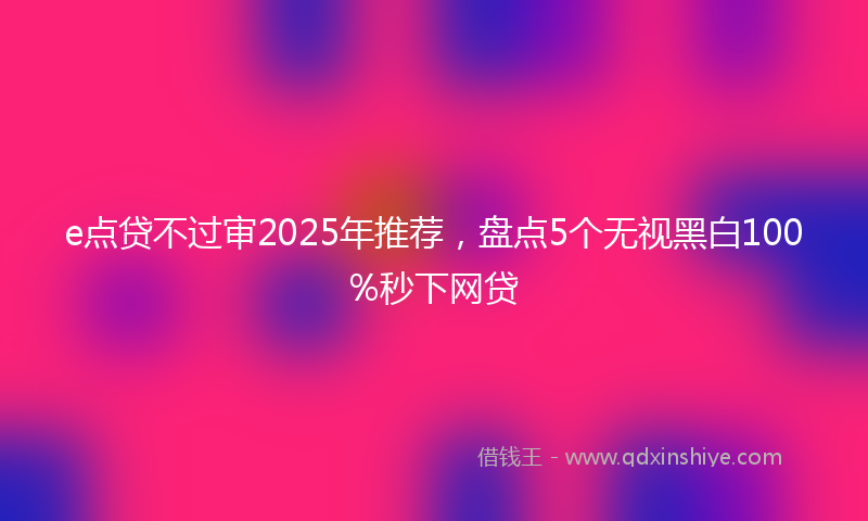 e点贷不过审2025年推荐，盘点5个无视黑白100%秒下网贷