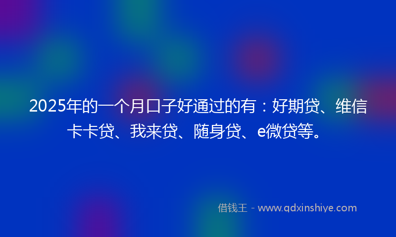 2025年的一个月口子好通过的有：好期贷、维信卡卡贷、我来贷、随身贷、e微贷等。