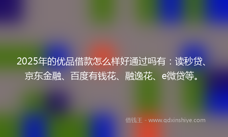 2025年的优品借款怎么样好通过吗有：读秒贷、京东金融、百度有钱花、融逸花、e微贷等。