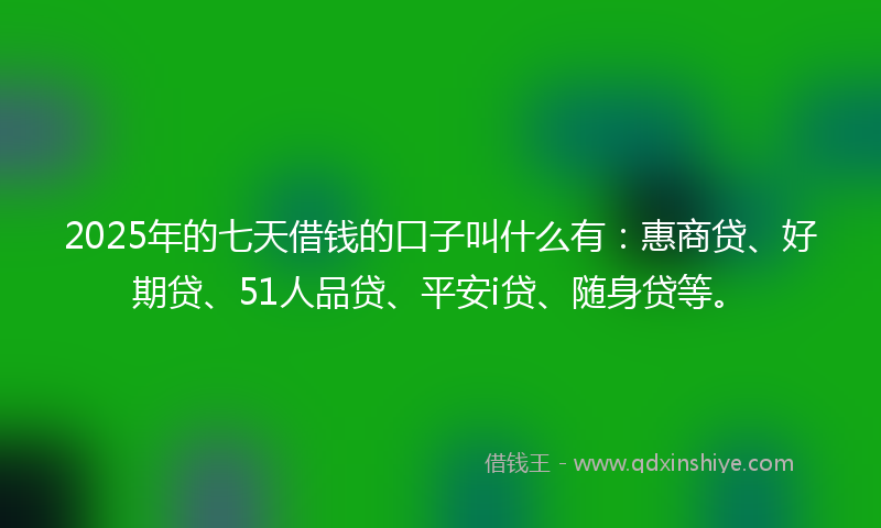 2025年的七天借钱的口子叫什么有：惠商贷、好期贷、51人品贷、平安i贷、随身贷等。