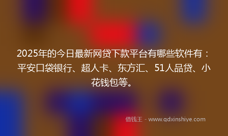 2025年的今日最新网贷下款平台有哪些软件有：平安口袋银行、超人卡、东方汇、51人品贷、小花钱包等。