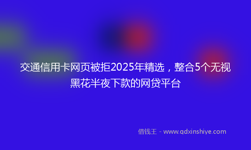 交通信用卡网页被拒2025年精选，整合5个无视黑花半夜下款的网贷平台