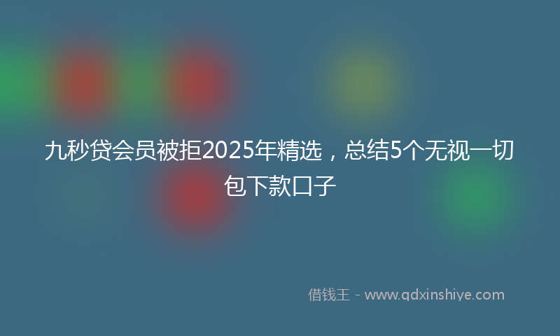 九秒贷会员被拒2025年精选，总结5个无视一切包下款口子