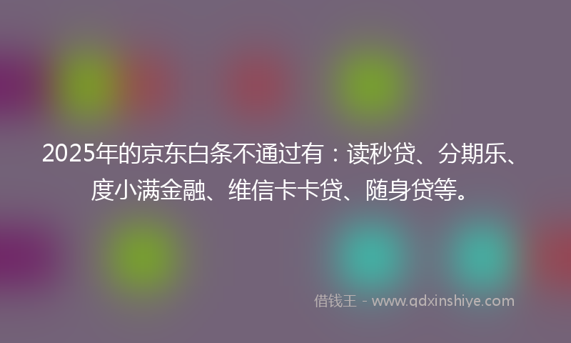 2025年的京东白条不通过有：读秒贷、分期乐、度小满金融、维信卡卡贷、随身贷等。