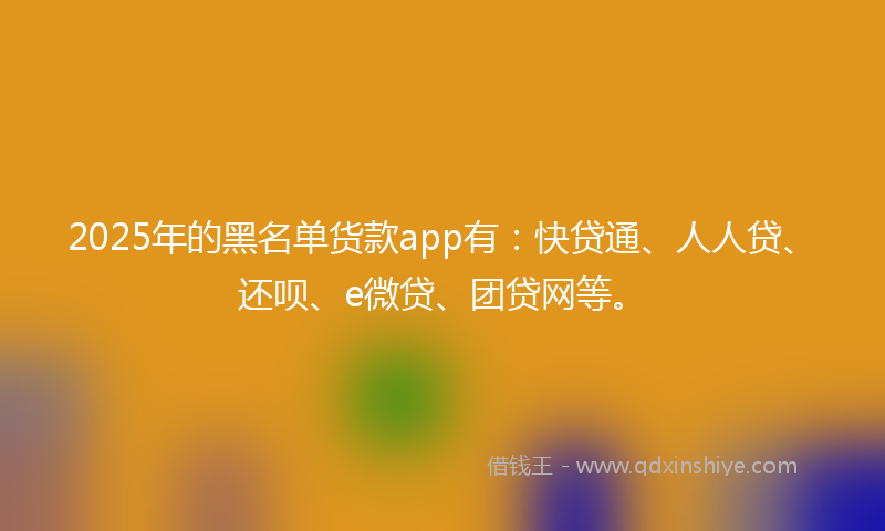 2025年的黑名单货款app有：快贷通、人人贷、还呗、e微贷、团贷网等。