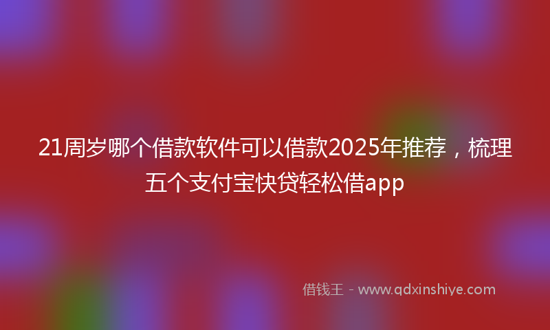 21周岁哪个借款软件可以借款2025年推荐，梳理五个支付宝快贷轻松借app