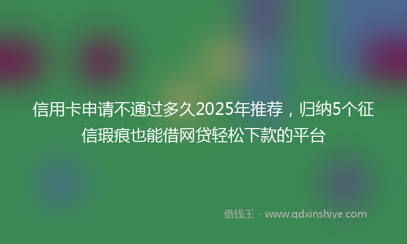 信用卡申请不通过多久2025年推荐，归纳5个征信瑕疵也能借网贷轻松下款的平台