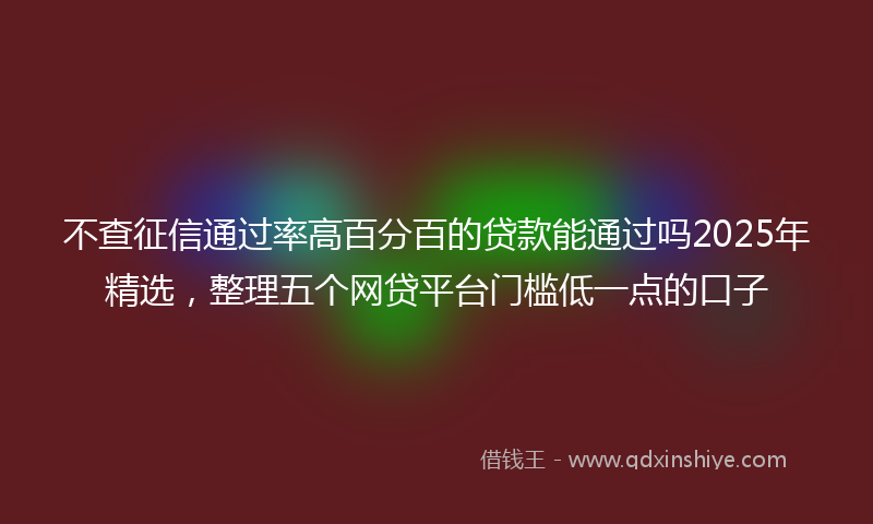 不查征信通过率高百分百的贷款能通过吗2025年精选，整理五个网贷平台门槛低一点的口子
