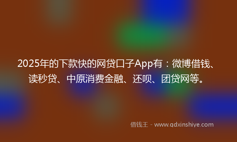 2025年的下款快的网贷口子App有：微博借钱、读秒贷、中原消费金融、还呗、团贷网等。