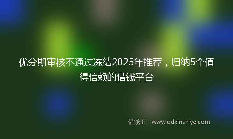 优分期审核不通过冻结2025年推荐，归纳5个值得信赖的借钱平台