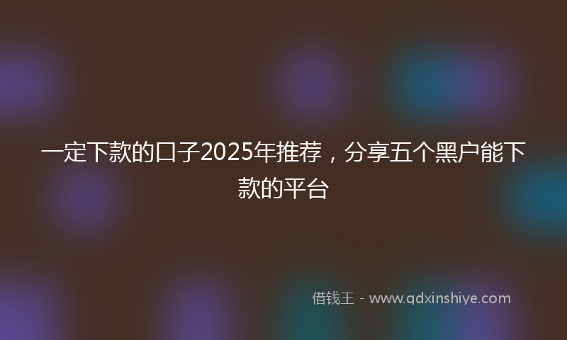 一定下款的口子2025年推荐，分享五个黑户能下款的平台