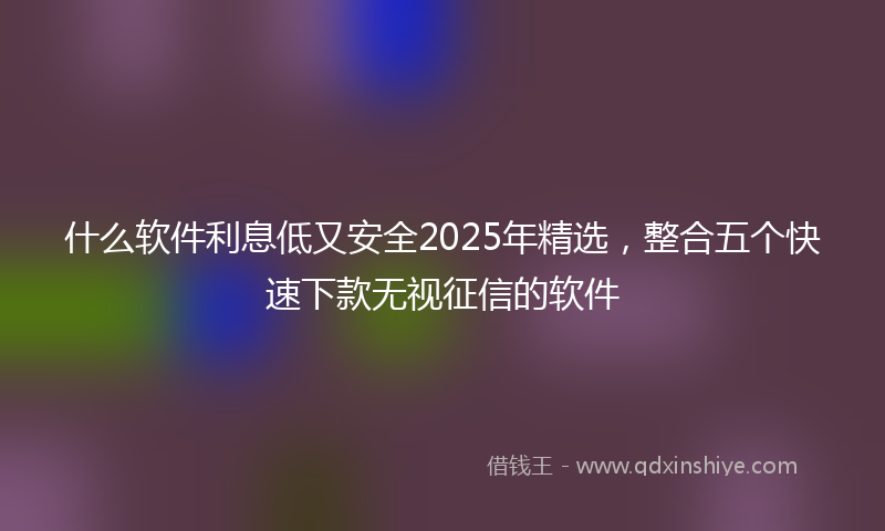 什么软件利息低又安全2025年精选，整合五个快速下款无视征信的软件