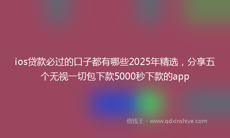 ios贷款必过的口子都有哪些2025年精选，分享五个无视一切包下款5000秒下款的app