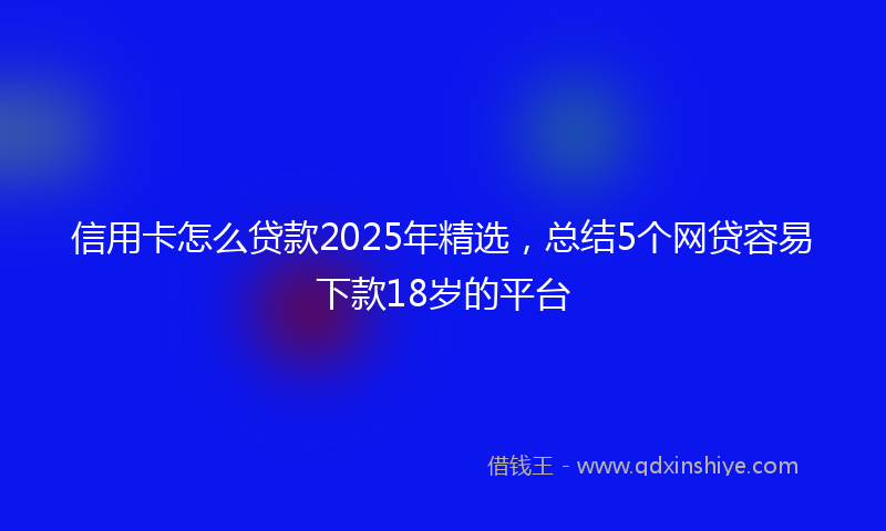 信用卡怎么贷款2025年精选，总结5个网贷容易下款18岁的平台