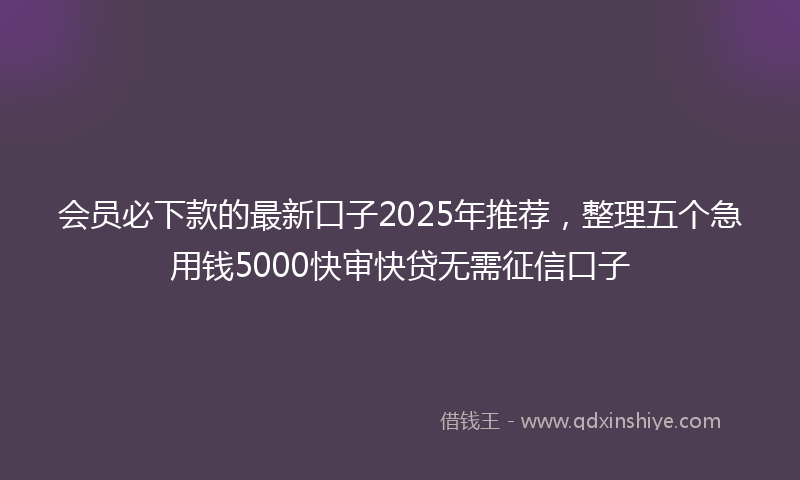会员必下款的最新口子2025年推荐，整理五个急用钱5000快审快贷无需征信口子