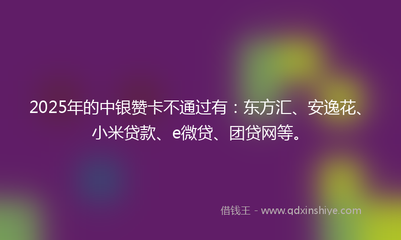 2025年的中银赞卡不通过有：东方汇、安逸花、小米贷款、e微贷、团贷网等。
