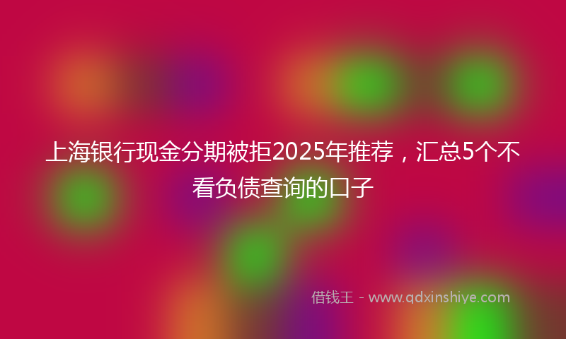 上海银行现金分期被拒2025年推荐，汇总5个不看负债查询的口子