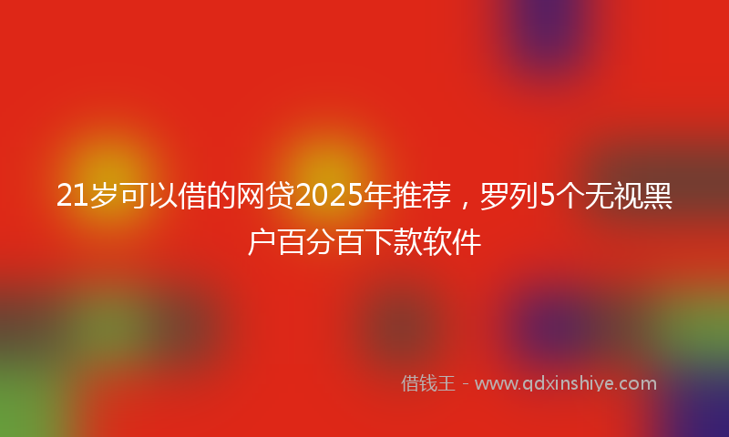 21岁可以借的网贷2025年推荐，罗列5个无视黑户百分百下款软件