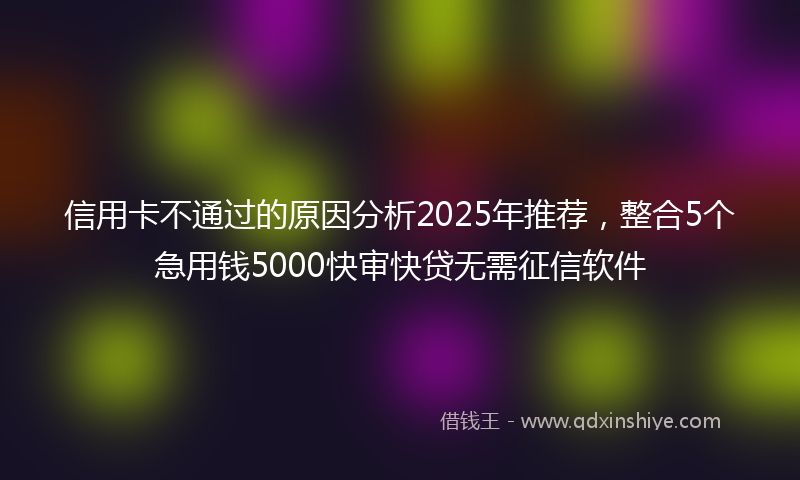 信用卡不通过的原因分析2025年推荐，整合5个急用钱5000快审快贷无需征信软件