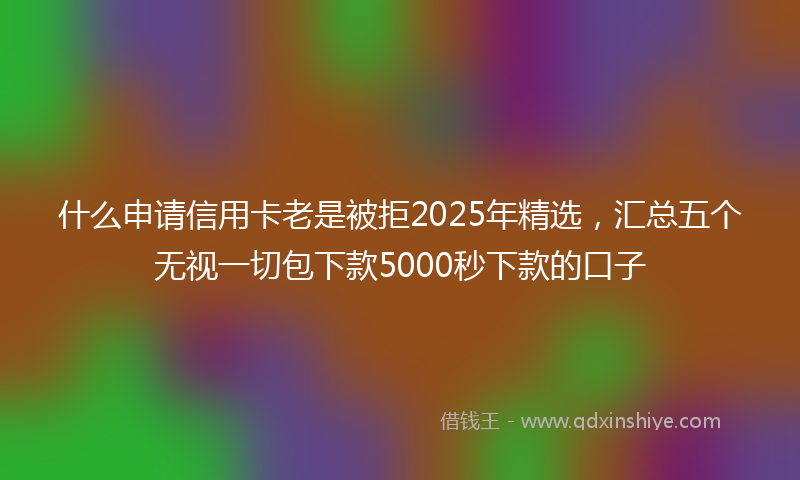 什么申请信用卡老是被拒2025年精选，汇总五个无视一切包下款5000秒下款的口子
