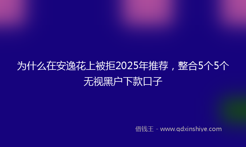 为什么在安逸花上被拒2025年推荐，整合5个5个无视黑户下款口子