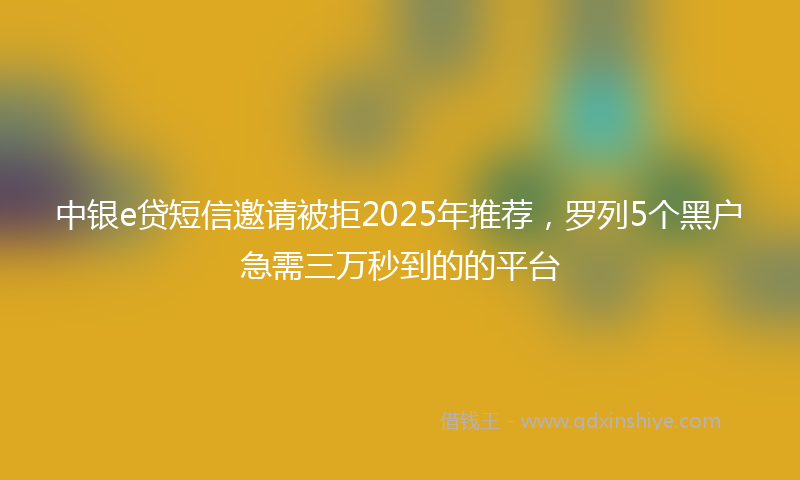 中银e贷短信邀请被拒2025年推荐，罗列5个黑户急需三万秒到的的平台