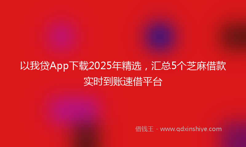 以我贷App下载2025年精选，汇总5个芝麻借款实时到账速借平台