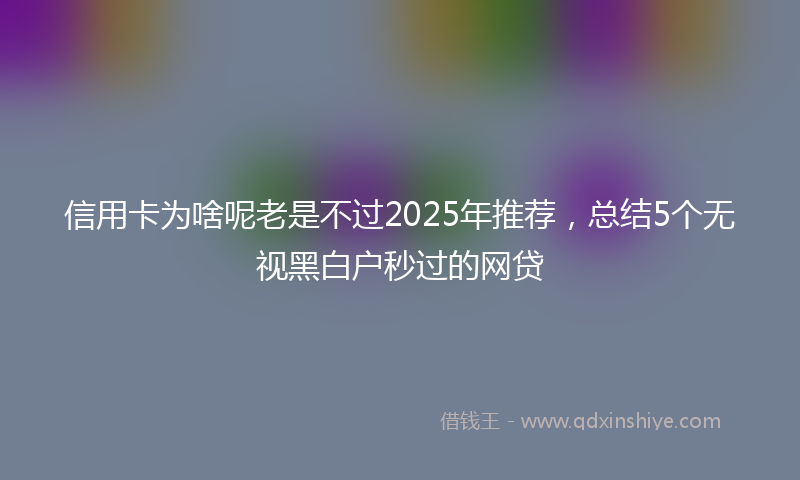 信用卡为啥呢老是不过2025年推荐，总结5个无视黑白户秒过的网贷
