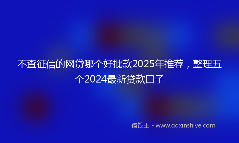 不查征信的网贷哪个好批款2025年推荐，整理五个2024最新贷款口子