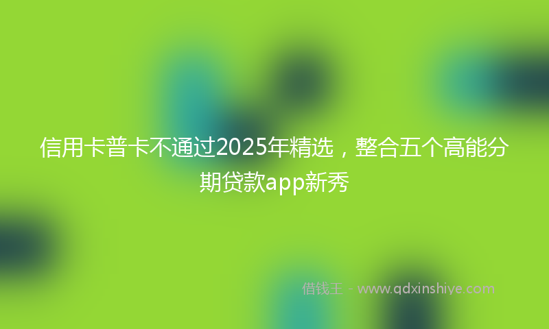 信用卡普卡不通过2025年精选，整合五个高能分期贷款app新秀