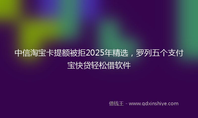 中信淘宝卡提额被拒2025年精选，罗列五个支付宝快贷轻松借软件